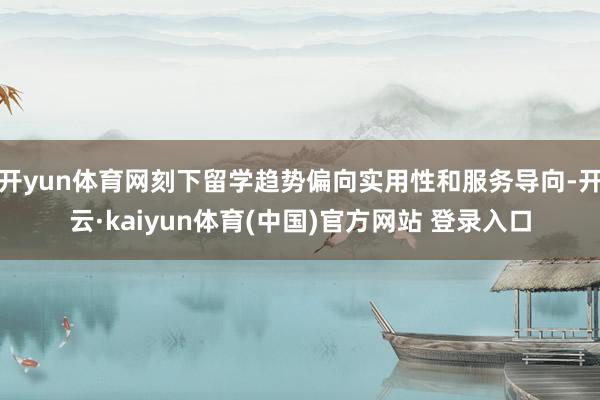 开yun体育网刻下留学趋势偏向实用性和服务导向-开云·kaiyun体育(中国)官方网站 登录入口