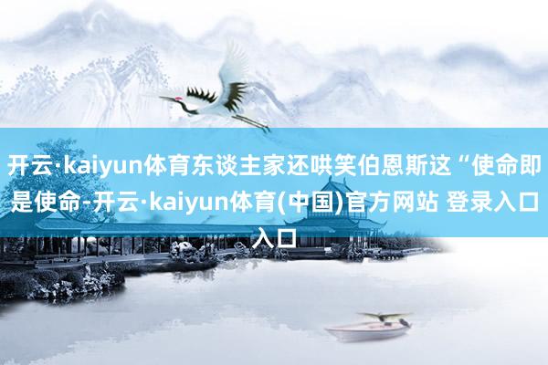 开云·kaiyun体育东谈主家还哄笑伯恩斯这“使命即是使命-开云·kaiyun体育(中国)官方网站 登录入口