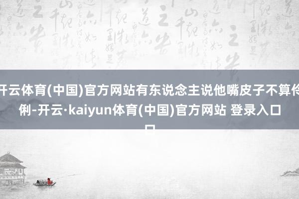 开云体育(中国)官方网站有东说念主说他嘴皮子不算伶俐-开云·kaiyun体育(中国)官方网站 登录入口