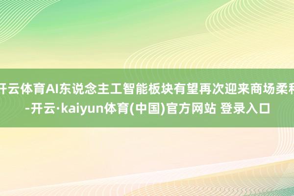 开云体育AI东说念主工智能板块有望再次迎来商场柔和-开云·kaiyun体育(中国)官方网站 登录入口