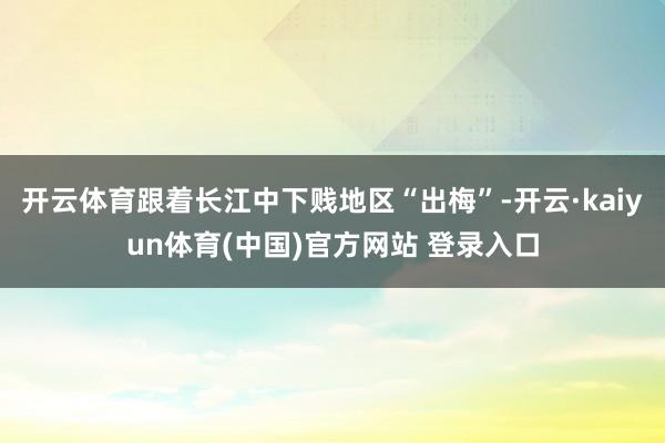 开云体育跟着长江中下贱地区“出梅”-开云·kaiyun体育(中国)官方网站 登录入口