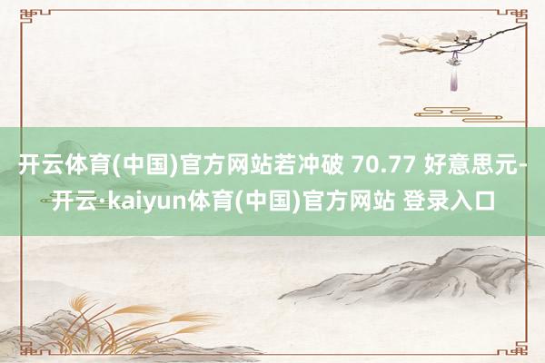 开云体育(中国)官方网站若冲破 70.77 好意思元-开云·kaiyun体育(中国)官方网站 登录入口