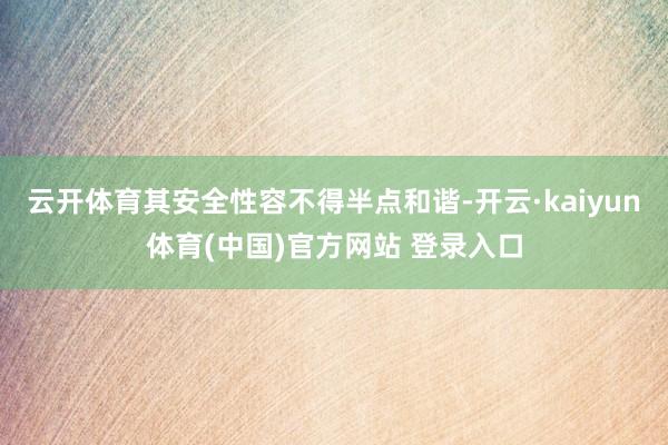 云开体育其安全性容不得半点和谐-开云·kaiyun体育(中国)官方网站 登录入口