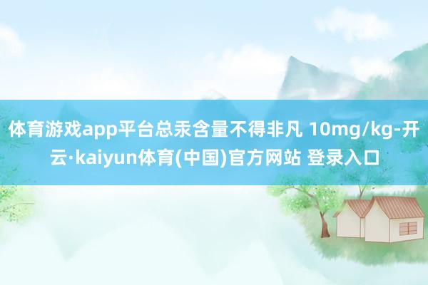 体育游戏app平台总汞含量不得非凡 10mg/kg-开云·kaiyun体育(中国)官方网站 登录入口