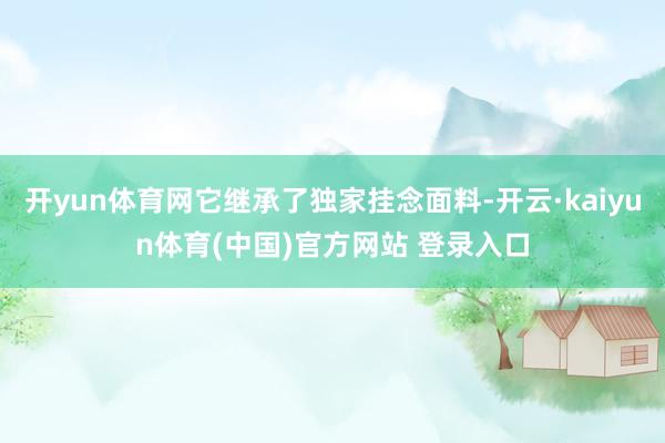 开yun体育网它继承了独家挂念面料-开云·kaiyun体育(中国)官方网站 登录入口