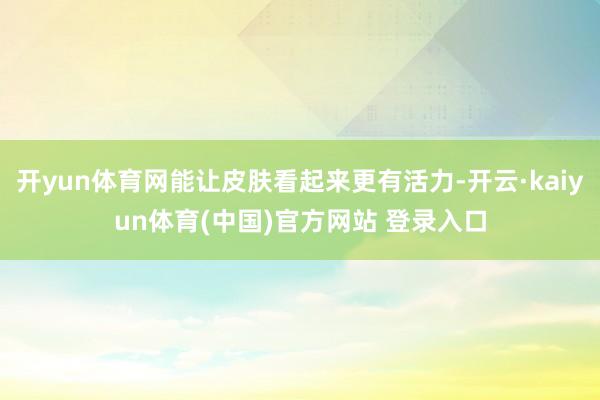 开yun体育网能让皮肤看起来更有活力-开云·kaiyun体育(中国)官方网站 登录入口