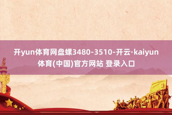 开yun体育网盘螺3480-3510-开云·kaiyun体育(中国)官方网站 登录入口