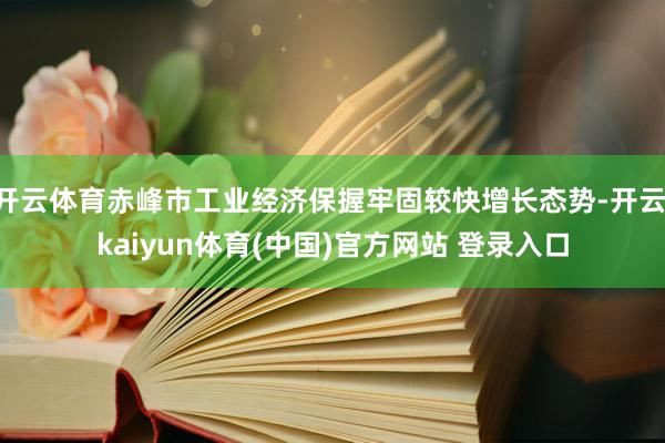 开云体育赤峰市工业经济保握牢固较快增长态势-开云·kaiyun体育(中国)官方网站 登录入口