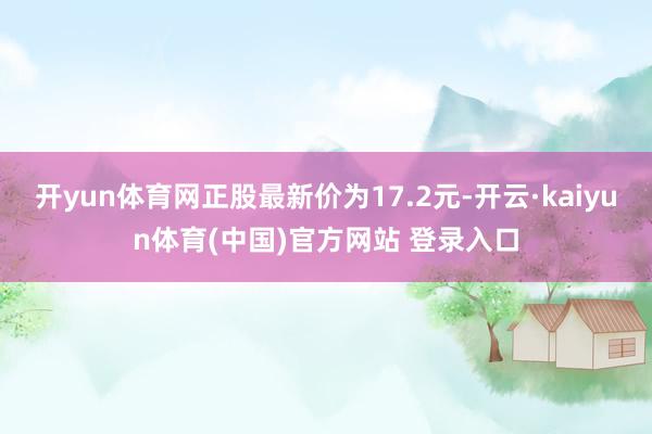 开yun体育网正股最新价为17.2元-开云·kaiyun体育(中国)官方网站 登录入口