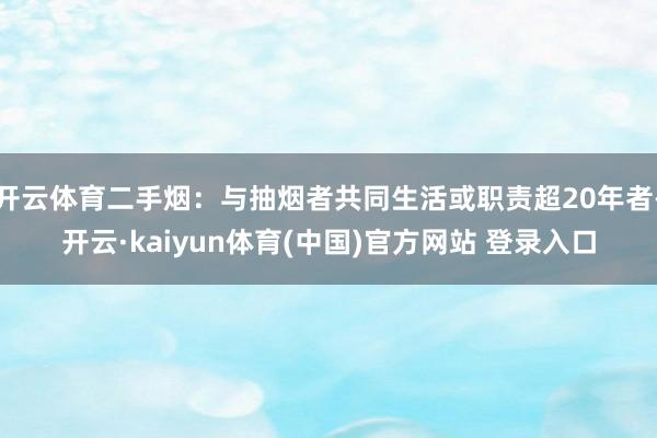 开云体育二手烟:与抽烟者共同生活或职责超20年者-开云·kaiyun体育(中国)官方网站 登录入口