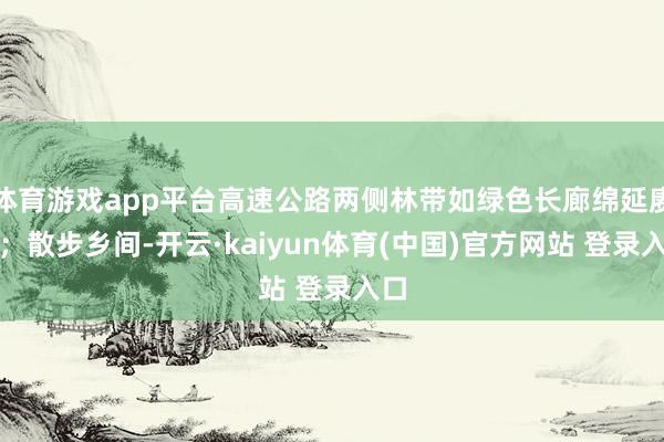 体育游戏app平台高速公路两侧林带如绿色长廊绵延赓续；散步乡间-开云·kaiyun体育(中国)官方网站 登录入口