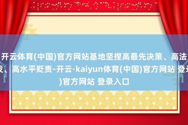 开云体育(中国)官方网站基地坚捏高最先决策、高法式开发、高水平贬责-开云·kaiyun体育(中国)官方网站 登录入口
