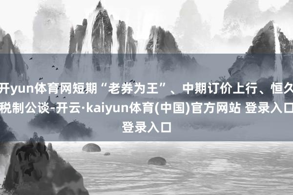 开yun体育网短期“老券为王”、中期订价上行、恒久税制公谈-开云·kaiyun体育(中国)官方网站 登录入口