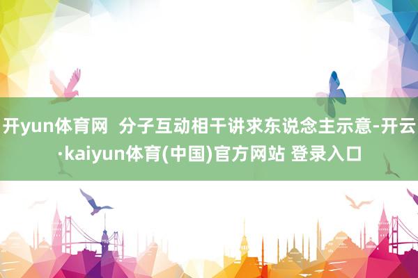 开yun体育网  分子互动相干讲求东说念主示意-开云·kaiyun体育(中国)官方网站 登录入口