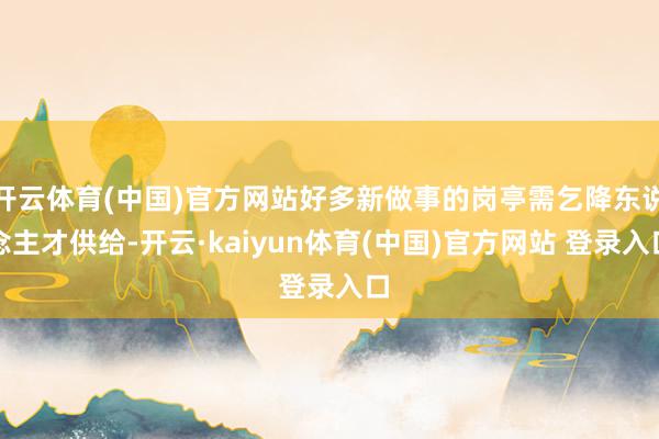 开云体育(中国)官方网站好多新做事的岗亭需乞降东说念主才供给-开云·kaiyun体育(中国)官方网站 登录入口