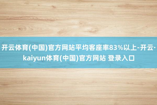 开云体育(中国)官方网站平均客座率83%以上-开云·kaiyun体育(中国)官方网站 登录入口