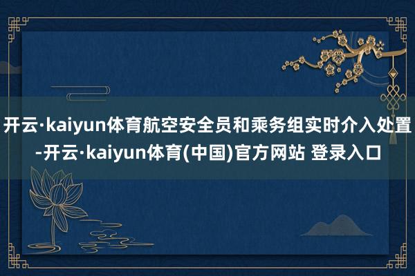 开云·kaiyun体育航空安全员和乘务组实时介入处置-开云·kaiyun体育(中国)官方网站 登录入口