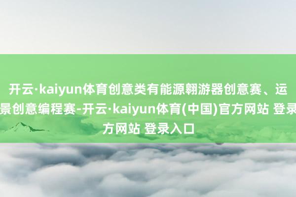 开云·kaiyun体育创意类有能源翱游器创意赛、运用场景创意编程赛-开云·kaiyun体育(中国)官方网站 登录入口