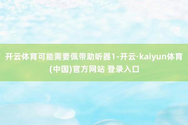 开云体育可能需要佩带助听器1-开云·kaiyun体育(中国)官方网站 登录入口