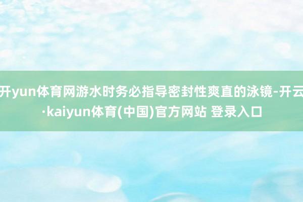 开yun体育网游水时务必指导密封性爽直的泳镜-开云·kaiyun体育(中国)官方网站 登录入口