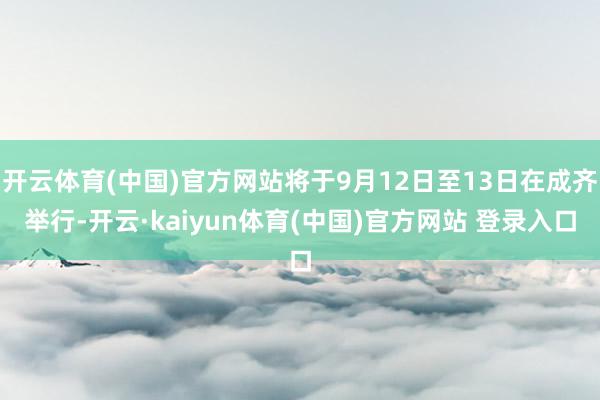 开云体育(中国)官方网站将于9月12日至13日在成齐举行-开云·kaiyun体育(中国)官方网站 登录入口