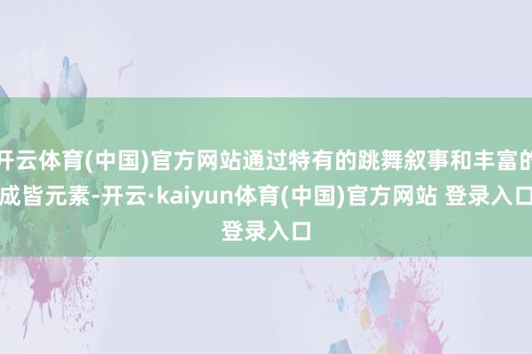 开云体育(中国)官方网站通过特有的跳舞叙事和丰富的成皆元素-开云·kaiyun体育(中国)官方网站 登录入口