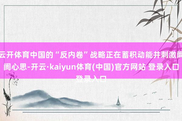 云开体育中国的“反内卷”战略正在蓄积动能并刺激阛阓心思-开云·kaiyun体育(中国)官方网站 登录入口