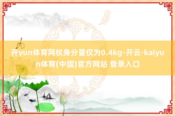 开yun体育网杖身分量仅为0.4kg-开云·kaiyun体育(中国)官方网站 登录入口