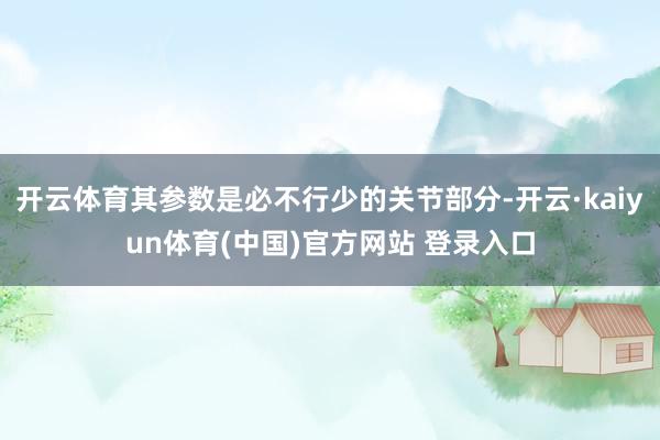 开云体育其参数是必不行少的关节部分-开云·kaiyun体育(中国)官方网站 登录入口