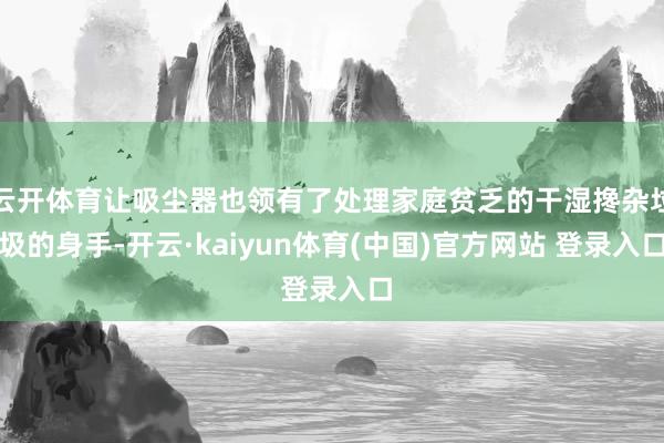 云开体育让吸尘器也领有了处理家庭贫乏的干湿搀杂垃圾的身手-开云·kaiyun体育(中国)官方网站 登录入口