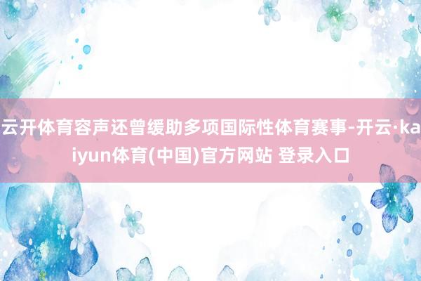 云开体育容声还曾缓助多项国际性体育赛事-开云·kaiyun体育(中国)官方网站 登录入口