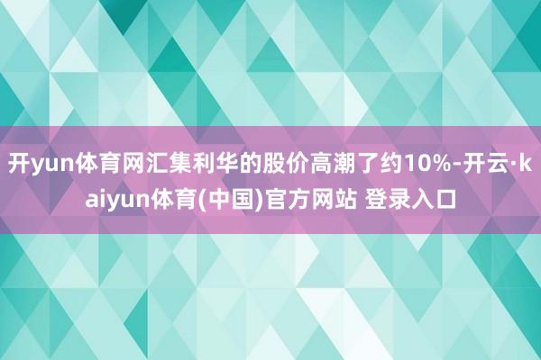 开yun体育网汇集利华的股价高潮了约10%-开云·kaiyun体育(中国)官方网站 登录入口
