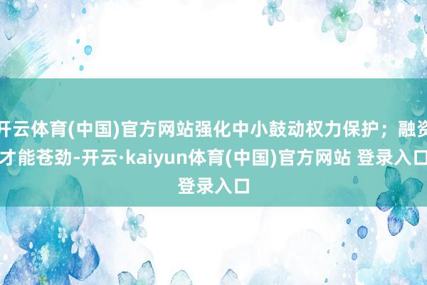 开云体育(中国)官方网站强化中小鼓动权力保护；融资才能苍劲-开云·kaiyun体育(中国)官方网站 登录入口