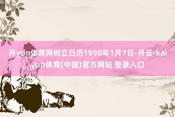 开yun体育网树立日历1998年1月7日-开云·kaiyun体育(中国)官方网站 登录入口