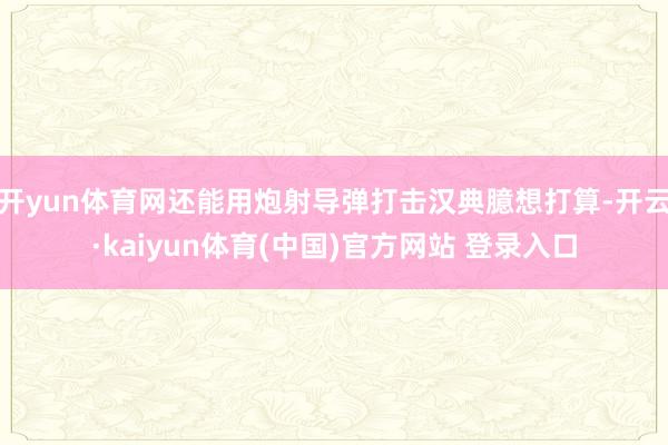 开yun体育网还能用炮射导弹打击汉典臆想打算-开云·kaiyun体育(中国)官方网站 登录入口