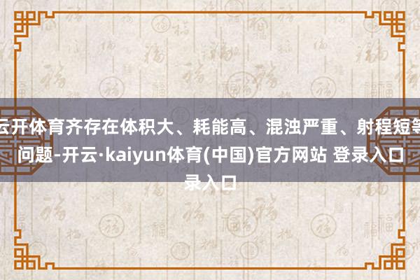 云开体育齐存在体积大、耗能高、混浊严重、射程短等问题-开云·kaiyun体育(中国)官方网站 登录入口