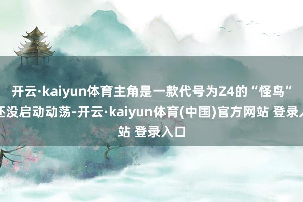 开云·kaiyun体育主角是一款代号为Z4的“怪鸟”它还没启动动荡-开云·kaiyun体育(中国)官方网站 登录入口