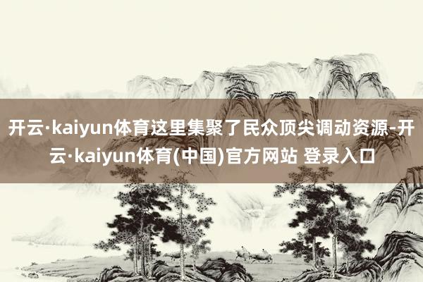 开云·kaiyun体育这里集聚了民众顶尖调动资源-开云·kaiyun体育(中国)官方网站 登录入口