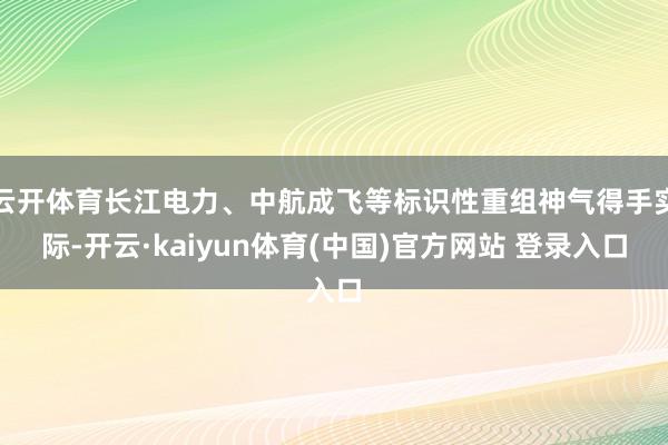 云开体育长江电力、中航成飞等标识性重组神气得手实际-开云·kaiyun体育(中国)官方网站 登录入口