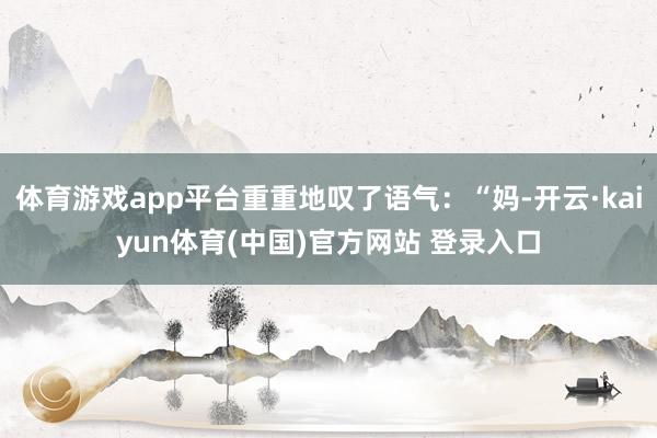 体育游戏app平台重重地叹了语气：“妈-开云·kaiyun体育(中国)官方网站 登录入口