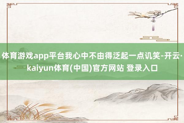 体育游戏app平台我心中不由得泛起一点讥笑-开云·kaiyun体育(中国)官方网站 登录入口