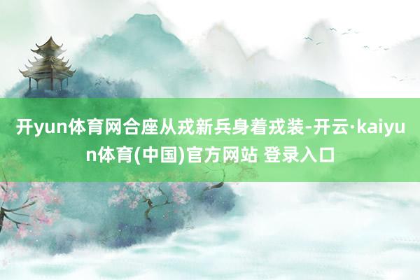 开yun体育网合座从戎新兵身着戎装-开云·kaiyun体育(中国)官方网站 登录入口