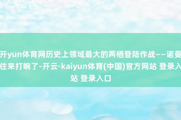 开yun体育网历史上领域最大的两栖登陆作战——诺曼底往来打响了-开云·kaiyun体育(中国)官方网站 登录入口