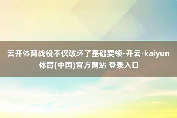 云开体育战役不仅破坏了基础要领-开云·kaiyun体育(中国)官方网站 登录入口