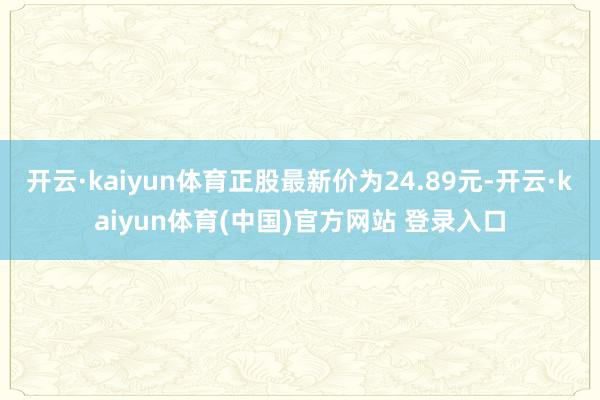 开云·kaiyun体育正股最新价为24.89元-开云·kaiyun体育(中国)官方网站 登录入口