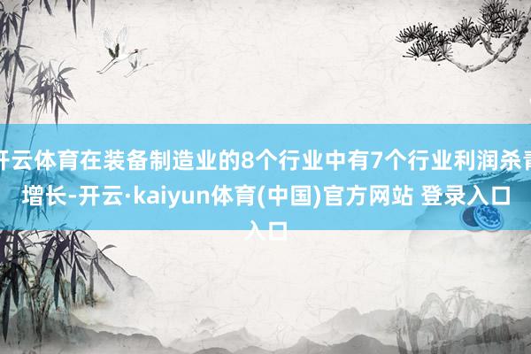 开云体育在装备制造业的8个行业中有7个行业利润杀青增长-开云·kaiyun体育(中国)官方网站 登录入口