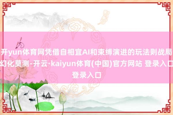开yun体育网凭借自相宜AI和束缚演进的玩法则战局幻化莫测-开云·kaiyun体育(中国)官方网站 登录入口