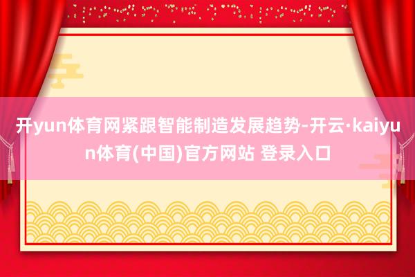 开yun体育网紧跟智能制造发展趋势-开云·kaiyun体育(中国)官方网站 登录入口