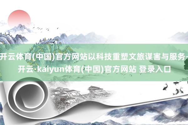 开云体育(中国)官方网站以科技重塑文旅谋害与服务-开云·kaiyun体育(中国)官方网站 登录入口