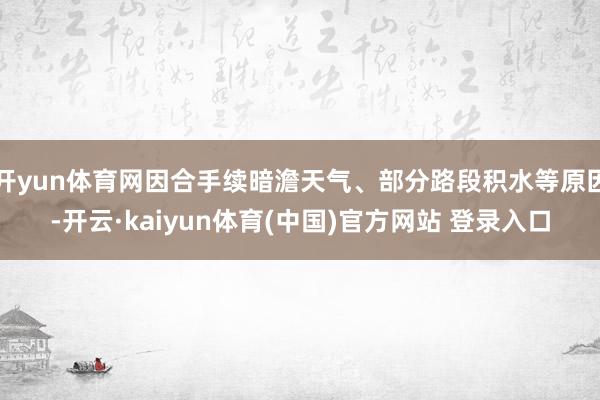 开yun体育网因合手续暗澹天气、部分路段积水等原因-开云·kaiyun体育(中国)官方网站 登录入口